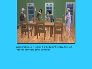 Surprisingly soon, it seems, it is the twins’ birthday. How will
Jade and Benedict’s genes combine?
 