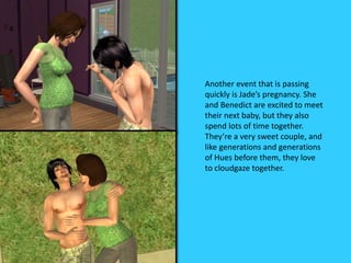 Another event that is passing
quickly is Jade’s pregnancy. She
and Benedict are excited to meet
their next baby, but they also
spend lots of time together.
They’re a very sweet couple, and
like generations and generations
of Hues before them, they love
to cloudgaze together.
 