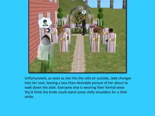 Unfortunately, as soon as she hits the cold air outside, Jade changes
into her coat, leaving a less-than-desirable picture of her about to
walk down the aisle. Everyone else is wearing their formal wear.
You’d think the bride could stand some chilly shoulders for a little
while.
 