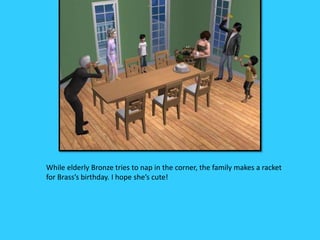 While elderly Bronze tries to nap in the corner, the family makes a racket
for Brass’s birthday. I hope she’s cute!
 