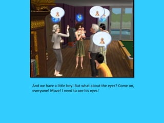 And we have a little boy! But what about the eyes? Come on,
everyone! Move! I need to see his eyes!
 