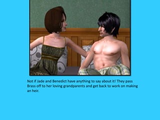 Not if Jade and Benedict have anything to say about it! They pass
Brass off to her loving grandparents and get back to work on making
an heir.
 