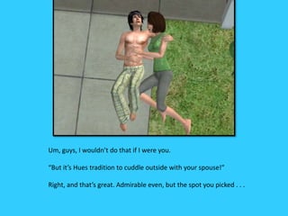 Um, guys, I wouldn’t do that if I were you.
“But it’s Hues tradition to cuddle outside with your spouse!”
Right, and that’s great. Admirable even, but the spot you picked . . .
 