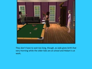 They don’t have to wait too long, though, as Jade gives birth that
very morning while the older kids are at school and Hobart is at
work.
 