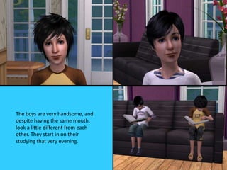 The boys are very handsome, and
despite having the same mouth,
look a little different from each
other. They start in on their
studying that very evening.
 