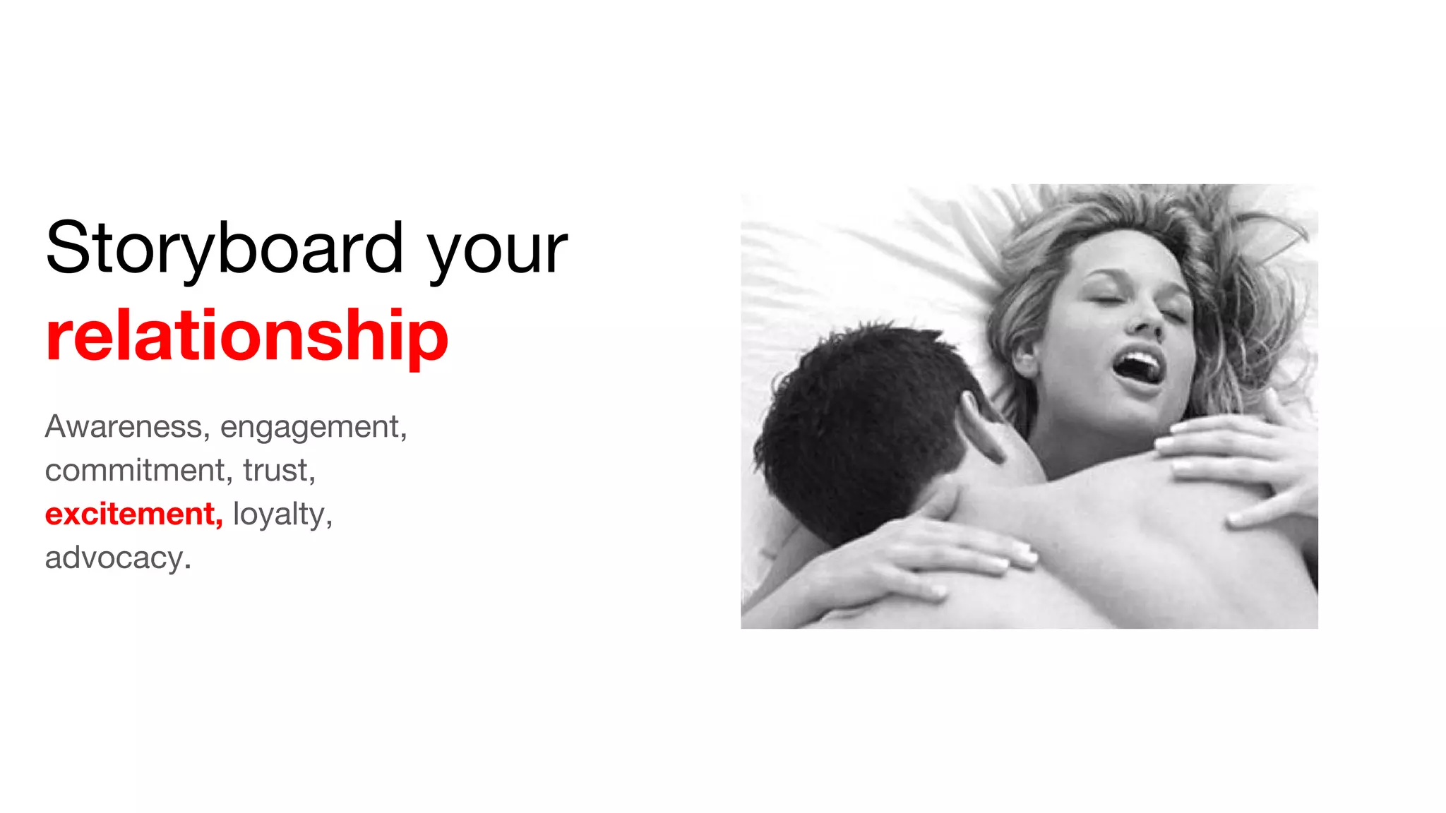 Storyboard your
relationship
Awareness, engagement,
commitment, trust,
excitement, loyalty,
advocacy.
 