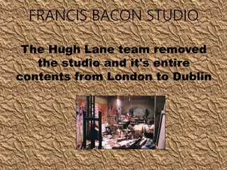 FRANCIS BACON STUDIO
The Hugh Lane team removed
the studio and it's entire
contents from London to Dublin
 