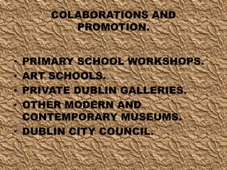 COLABORATIONS AND
PROMOTION.
• PRIMARY SCHOOL WORKSHOPS.
• ART SCHOOLS.
• PRIVATE DUBLIN GALLERIES.
• OTHER MODERN AND
CONTEMPORARY MUSEUMS.
• DUBLIN CITY COUNCIL.
 