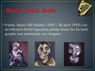 • Francis Bacon (28 October 1909 – 28 April 1992) was
an Irish-born British figurative painter known for his bold,
graphic and emotionally raw imagery.
 