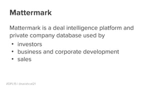 #DPL15 | @sarahcat21
Mattermark is a deal intelligence platform and
private company database used by
●
investors
●
business and corporate development
●
sales
Mattermark
 
