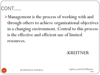 CONT…..
 Management is the process of working with and
     through others to achieve organizational objectives
     in a changing environment. Central to this process
     is the effective and efficient use of limited
     resources.

                                     -KREITNER


            BY:MANISHA VAGHELA         vaghela_manisha13@yahoo.
14
                                                           com
 