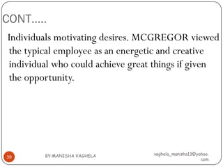 CONT…..
Individuals motivating desires. MCGREGOR viewed
the typical employee as an energetic and creative
individual who could achieve great things if given
the opportunity.




        BY:MANISHA VAGHELA        vaghela_manisha13@yahoo.
38
                                                      com
 