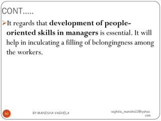 CONT…..
It regards that development of people-
 oriented skills in managers is essential. It will
 help in inculcating a filling of belongingness among
 the workers.




          BY:MANISHA VAGHELA         vaghela_manisha13@yahoo.
50
                                                         com
 