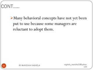CONT…..

     Many behavioral concepts have not yet been
      put to use because some managers are
      reluctant to adopt them.




         BY:MANISHA VAGHELA        vaghela_manisha13@yahoo.
64
                                                       com
 