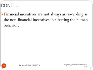 CONT…..
Financial incentives are not always as rewarding as
 the non-financial incentives in affecting the human
 behavior.




          BY:MANISHA VAGHELA         vaghela_manisha13@yahoo.
 72
                                                         com
 