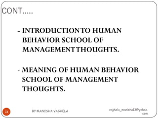 CONT…..

     - INTRODUCTION TO HUMAN
       BEHAVIOR SCHOOL OF
       MANAGEMENT THOUGHTS.

     - MEANING OF HUMAN BEHAVIOR
       SCHOOL OF MANAGEMENT
       THOUGHTS.

        BY:MANISHA VAGHELA   vaghela_manisha13@yahoo.
74
                                                 com
 