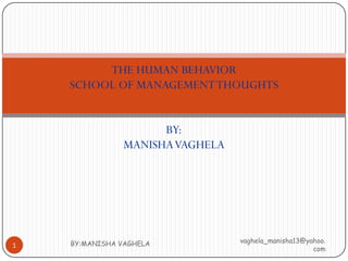 THE HUMAN BEHAVIOR
    SCHOOL OF MANAGEMENT THOUGHTS


                      BY:
                MANISHA VAGHELA




    BY:MANISHA VAGHELA            vaghela_manisha13@yahoo.
1
                                                      com
 