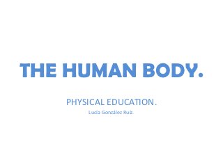 THE HUMAN BODY.
   PHYSICAL EDUCATION.
       Lucía González Ruíz.
 