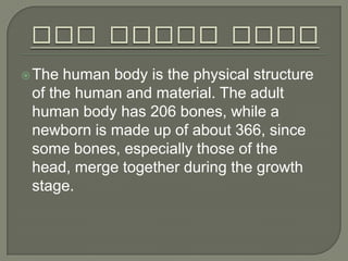  The human body is the physical structure
 of the human and material. The adult
 human body has 206 bones, while a
 newborn is made ​up of about 366, since
 some bones, especially those of the
 head, merge together during the growth
 stage.
 