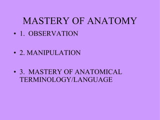 MASTERY OF ANATOMY 1.  OBSERVATION 2. MANIPULATION 3.  MASTERY OF ANATOMICAL TERMINOLOGY/LANGUAGE 