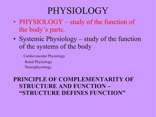 PHYSIOLOGY PHYSIOLOGY – study of the function of the body’s parts. Systemic Physiology – study of the function of the systems of the body Cardiovascular Physiology   Renal Physiology  Neurophysiology PRINCIPLE OF COMPLEMENTARITY OF STRUCTURE AND FUNCTION – “STRUCTURE DEFINES FUNCTION” 