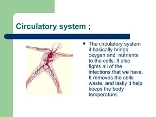 Circulatory system ; The circulatory system it basically brings oxygen and  nutrients to the cells. It also fights all of the infections that we have. It removes the cells waste, and lastly it help keeps the body temperature. 