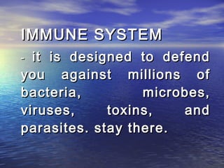IMMUNE SYSTEM
- it is designed to defend
you against millions of
bacteria,         microbes,
viruses,     toxins,   and
parasites. stay there.
 