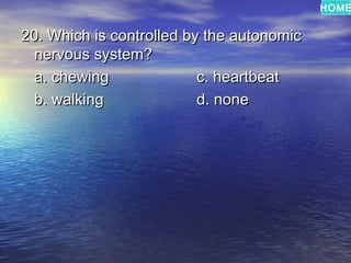 HOME


20. Which is controlled by the autonomic
  nervous system?
  a. chewing              c. heartbeat
  b. walking              d. none
 