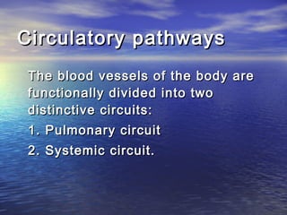Circulatory pathways
 The blood vessels of the body are
 functionally divided into two
 distinctive circuits:
 1. Pulmonary circuit
 2. Systemic circuit.
 