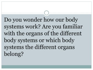 Do you wonder how our body
systems work? Are you familiar
with the organs of the different
body systems or which body
systems the different organs
belong?
 