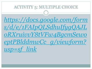ACTIVITY 5: MULTIPLE CHOICE
https://docs.google.com/form
s/d/e/1FAIpQLSdhuIfygQAJL
oRXruivvY8tVFw4BgcmSewo
eptPBlddmwCc_g/viewform?
usp=sf_link
 