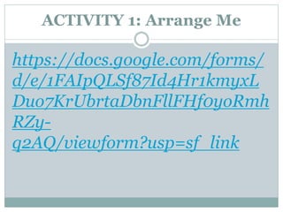 ACTIVITY 1: Arrange Me
https://docs.google.com/forms/
d/e/1FAIpQLSf87Id4Hr1kmyxL
Duo7KrUbrtaDbnFllFHf0yoRmh
RZy-
q2AQ/viewform?usp=sf_link
 