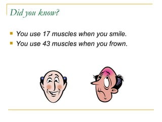 Did you know? You use 17 muscles when you smile. You use 43 muscles when you frown . 