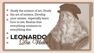 LEONARDO
Da Vinci
Study the science of art. Study
the art of science. Develop
your senses- especially learn
how to see. Realize that
everything connects to
everything else.
 