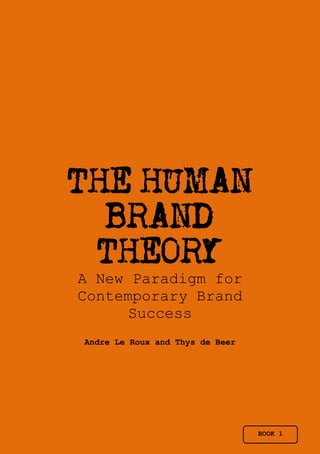 THE HUMAN
  BRAND
 THEORY
A New Paradigm for
Contemporary Brand
      Success
Andre Le Roux and Thys de Beer




                                 BOOK 1
 