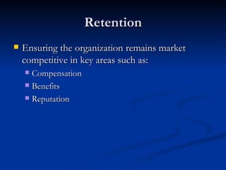 Retention Ensuring the organization remains market competitive in key areas such as:  Compensation Benefits Reputation 