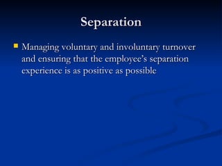 Separation Managing voluntary and involuntary turnover and ensuring that the employee’s separation experience is as positive as possible 
