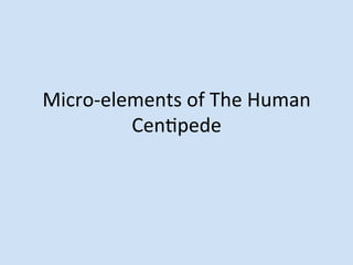 Micro-­‐elements	
  of	
  The	
  Human	
  
           Cen5pede	
  	
  
 