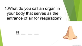 1.What do you call an organ in
your body that serves as the
entrance of air for respiration?
____ _____ _____ _____
N
 