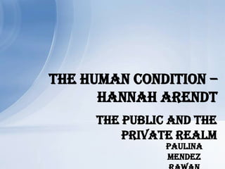 The Public and the
Private Realm
The Human Condition –
Hannah Arendt
Paulina
Mendez
 