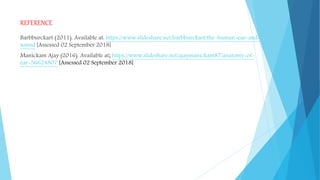 REFERENCE
Barbburckart (2011). Available at: https://www.slideshare.net/barbburckart/the-human-ear-and-
sound [Assessed 02 September 2018]
Manickam Ajay (2016). Available at; https://www.slideshare.net/ajaymanickam87/anatomy-of-
ear-56624807 [Assessed 02 September 2018]
 