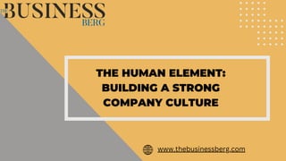 THE HUMAN ELEMENT:
BUILDING A STRONG
COMPANY CULTURE
www.thebusinessberg.com
 