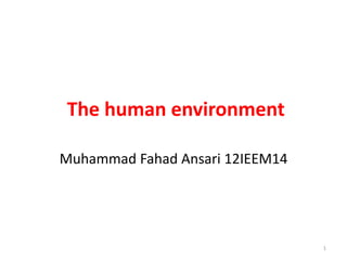 The human environment

Muhammad Fahad Ansari 12IEEM14




                                 1
 