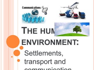 THE HUMAN
ENVIRONMENT:
Settlements,
transport and
 