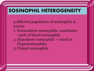 EOSINOPHIL HETEROGENEITY
3 different population of eosinophils is
known
1. Normodense eosinophils- constitutes
>90% of blood eosinophils
2.Hypodense eosinophils – raised in
Hypereosinophilia
3.Primed eosinophils
 