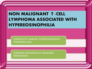 NON MALIGNANT T -CELL
LYMPHOMA ASSOCIATED WITH
HYPEREOSINOPHILIA
LYMPHOCYTIC VARIANT HYPEREOSINOPHILIC
SYNDROME (HES)
LYMPHOID DYSCRASIAS OF UNKNOWN
SIGNIFICANCE
 