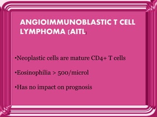 ANGIOIMMUNOBLASTIC T CELL
LYMPHOMA (AITL)
•Neoplastic cells are mature CD4+ T cells
•Eosinophilia > 500/microl
•Has no impact on prognosis
 