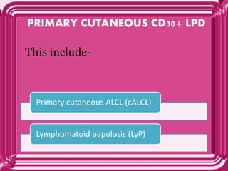 PRIMARY CUTANEOUS CD30+ LPD
This include-
Primary cutaneous ALCL (cALCL)
Lymphomatoid papulosis (LyP)
 