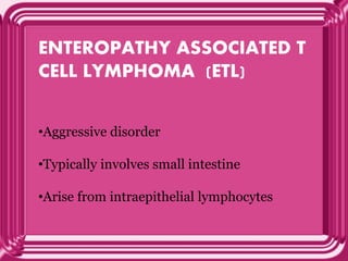 ENTEROPATHY ASSOCIATED T
CELL LYMPHOMA (ETL)
•Aggressive disorder
•Typically involves small intestine
•Arise from intraepithelial lymphocytes
 