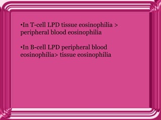 •In T-cell LPD tissue eosinophilia >
peripheral blood eosinophilia
•In B-cell LPD peripheral blood
eosinophilia> tissue eosinophilia
 